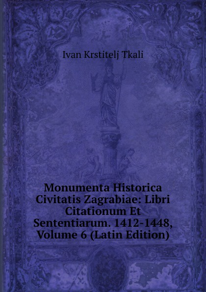 Monumenta Historica Civitatis Zagrabiae: Libri Citationum Et Sententiarum. 1412-1448, Volume 6 (Latin Edition)
