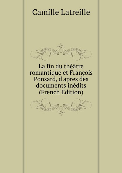 La fin du theatre romantique et Francois Ponsard, d.apres des documents inedits  (French Edition)