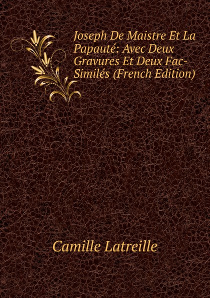 Joseph De Maistre Et La Papaute: Avec Deux Gravures Et Deux Fac-Similes (French Edition)