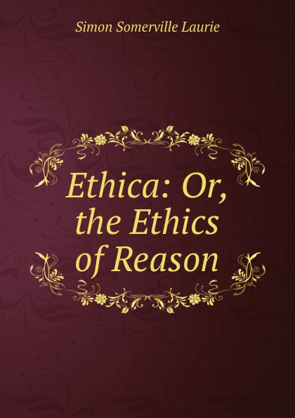 Ethica: Or, the Ethics of Reason