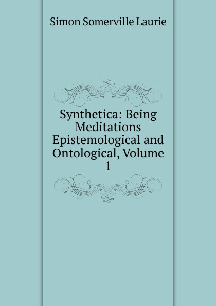 Synthetica: Being Meditations Epistemological and Ontological, Volume 1