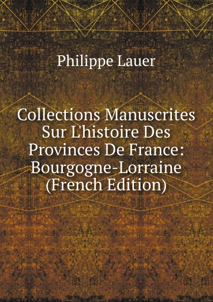 Collections Manuscrites Sur L.histoire Des Provinces De France: Bourgogne-Lorraine (French Edition)