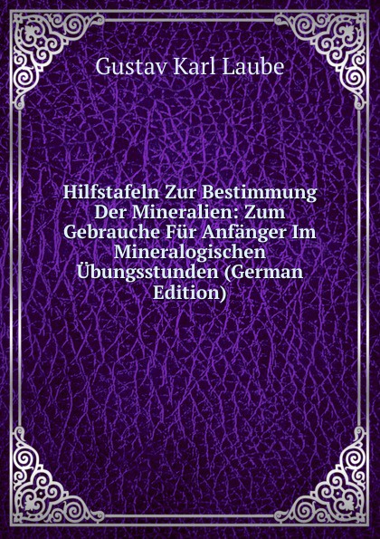 Hilfstafeln Zur Bestimmung Der Mineralien: Zum Gebrauche Fur Anfanger Im Mineralogischen Ubungsstunden (German Edition)