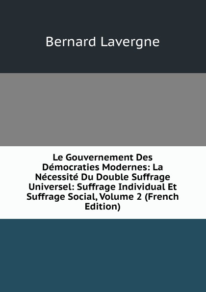 Le Gouvernement Des Democraties Modernes: La Necessite Du Double Suffrage Universel: Suffrage Individual Et Suffrage Social, Volume 2 (French Edition)