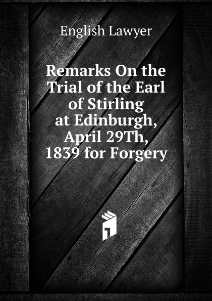 Remarks On the Trial of the Earl of Stirling at Edinburgh, April 29Th, 1839 for Forgery