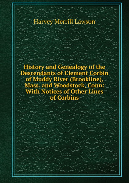 History and Genealogy of the Descendants of Clement Corbin of Muddy River (Brookline), Mass. and Woodstock, Conn: With Notices of Other Lines of Corbins