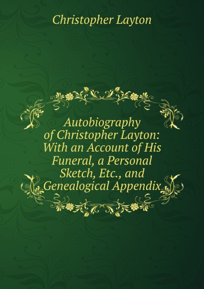 Autobiography of Christopher Layton: With an Account of His Funeral, a Personal Sketch, Etc., and Genealogical Appendix