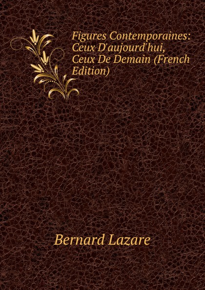 Figures Contemporaines: Ceux D.aujourd.hui, Ceux De Demain (French Edition)