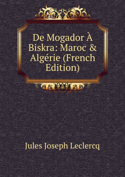 De Mogador A Biskra: Maroc . Algerie (French Edition)