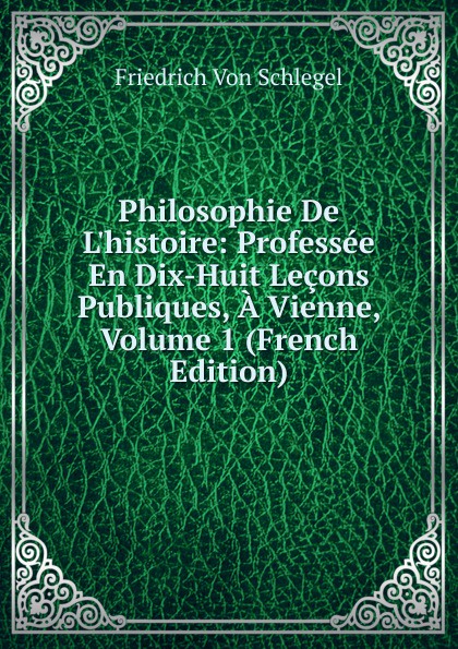 Philosophie De L.histoire: Professee En Dix-Huit Lecons Publiques, A Vienne, Volume 1 (French Edition)