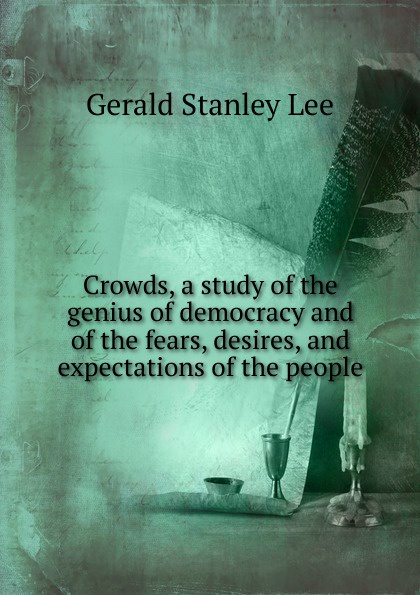 Crowds, a study of the genius of democracy and of the fears, desires, and expectations of the people