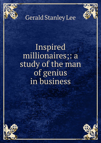 Inspired millionaires;: a study of the man of genius in business