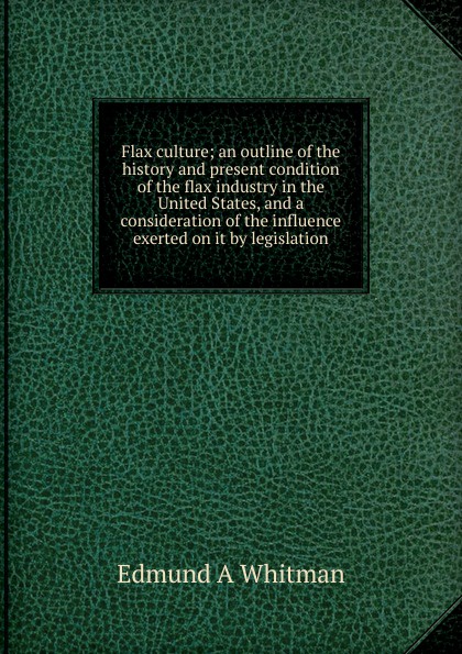 Flax culture; an outline of the history and present condition of the flax industry in the United States, and a consideration of the influence exerted on it by legislation