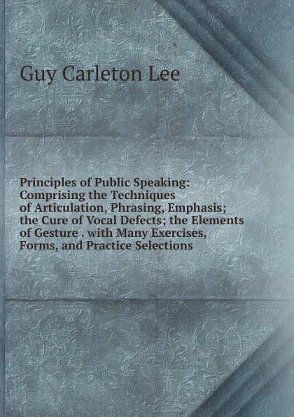 Principles of Public Speaking: Comprising the Techniques of Articulation, Phrasing, Emphasis; the Cure of Vocal Defects; the Elements of Gesture . with Many Exercises, Forms, and Practice Selections