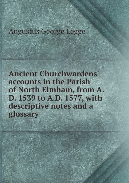 Ancient Churchwardens. accounts in the Parish of North Elmham, from A.D. 1539 to A.D. 1577, with descriptive notes and a glossary