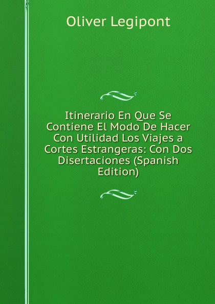 Itinerario En Que Se Contiene El Modo De Hacer Con Utilidad Los Viajes a Cortes Estrangeras: Con Dos Disertaciones (Spanish Edition)