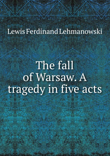The fall of Warsaw. A tragedy in five acts