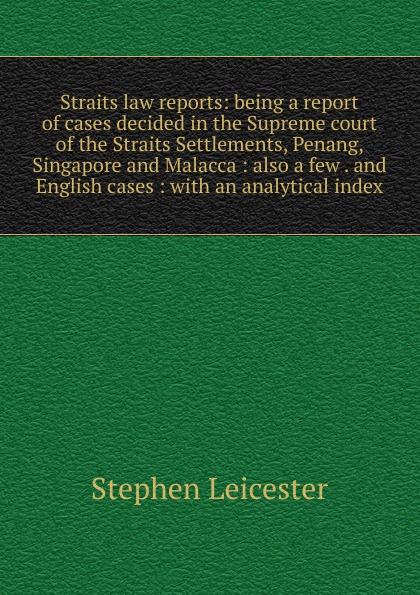 Straits law reports: being a report of cases decided in the Supreme court of the Straits Settlements, Penang, Singapore and Malacca : also a few . and English cases : with an analytical index