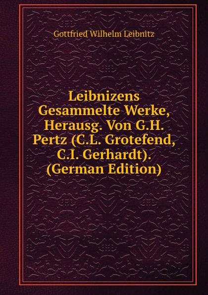 Leibnizens Gesammelte Werke, Herausg. Von G.H. Pertz (C.L. Grotefend, C.I. Gerhardt). (German Edition)