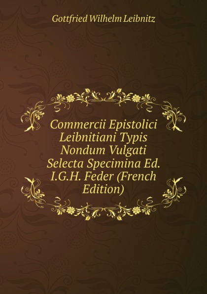 Commercii Epistolici Leibnitiani Typis Nondum Vulgati Selecta Specimina Ed. I.G.H. Feder (French Edition)