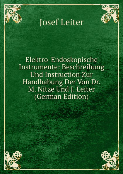 Elektro-Endoskopische Instrumente: Beschreibung Und Instruction Zur Handhabung Der Von Dr. M. Nitze Und J. Leiter (German Edition)