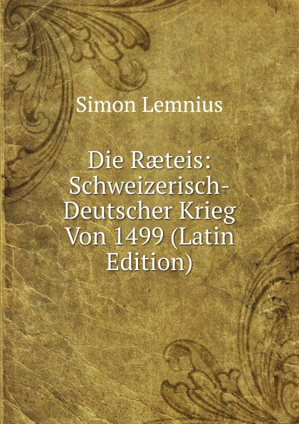 Die Raeteis: Schweizerisch-Deutscher Krieg Von 1499 (Latin Edition)