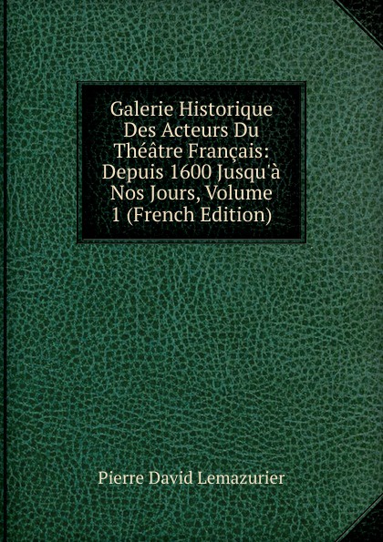 Galerie Historique Des Acteurs Du Theatre Francais: Depuis 1600 Jusqu.a Nos Jours, Volume 1 (French Edition)