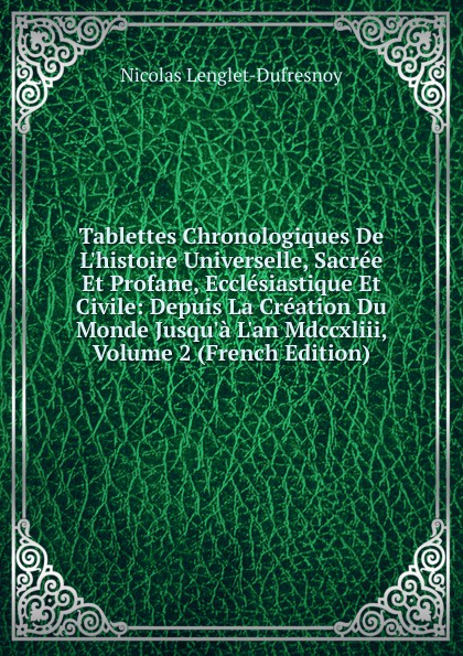 Tablettes Chronologiques De L.histoire Universelle, Sacree Et Profane, Ecclesiastique Et Civile: Depuis La Creation Du Monde Jusqu.a L.an Mdccxliii, Volume 2 (French Edition)