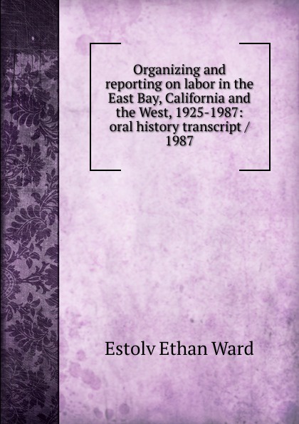 Organizing and reporting on labor in the East Bay, California and the West, 1925-1987: oral history transcript / 1987