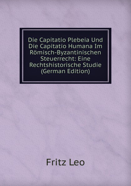 Die Capitatio Plebeia Und Die Capitatio Humana Im Romisch-Byzantinischen Steuerrecht: Eine Rechtshistorische Studie (German Edition)