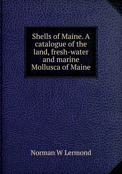 Shells of Maine. A catalogue of the land, fresh-water and marine Mollusca of Maine