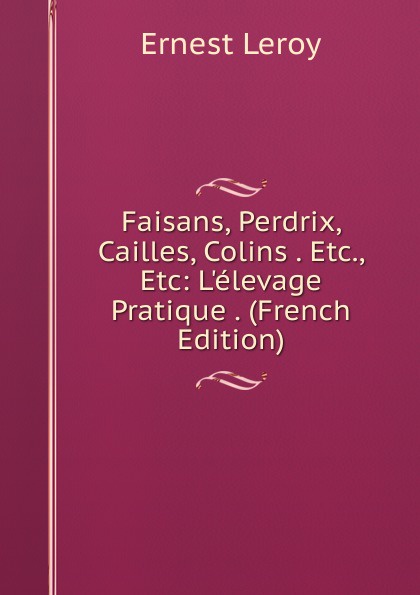 Ernest Leroy Faisans, Perdrix, Cailles, Colins . Etc., Etc: L.elevage Pratique . (French Edition)