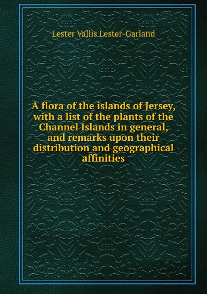 A flora of the islands of Jersey, with a list of the plants of the Channel Islands in general, and remarks upon their distribution and geographical affinities