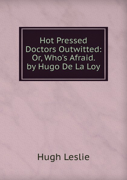 Hot Pressed Doctors Outwitted: Or, Who.s Afraid. by Hugo De La Loy