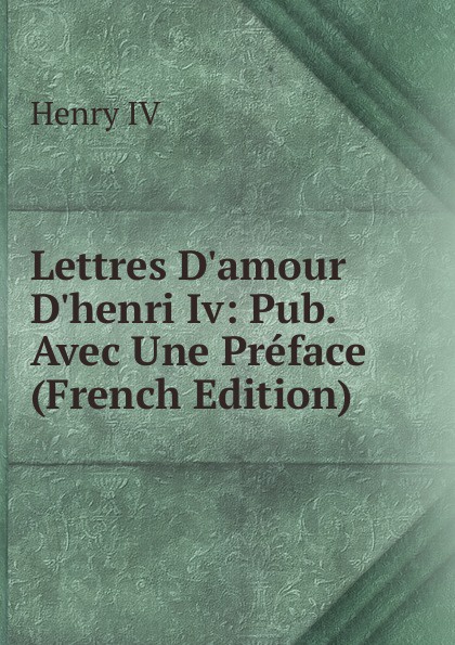 Lettres D.amour D.henri Iv: Pub. Avec Une Preface (French Edition)