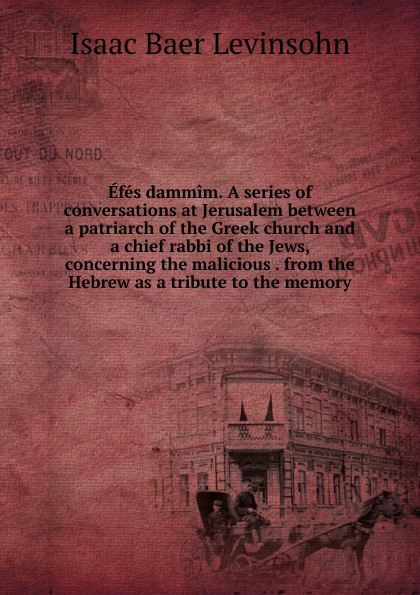 Efes dammim. A series of conversations at Jerusalem between a patriarch of the Greek church and a chief rabbi of the Jews, concerning the malicious . from the Hebrew as a tribute to the memory