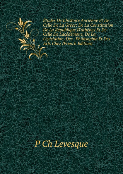 Etudes De L.histoire Ancienne Et De Celle De La Grece: De La Constitution De La Republique D.athenes Et De Celle De Lacedemone, De La Legislation, Des . Philosophie Et Des Arts Chez (French Edition)