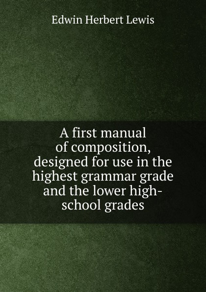 A first manual of composition, designed for use in the highest grammar grade and the lower high-school grades