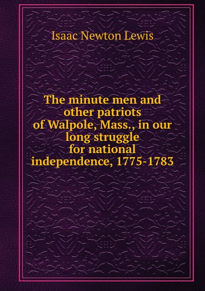 The minute men and other patriots of Walpole, Mass., in our long struggle for national independence, 1775-1783