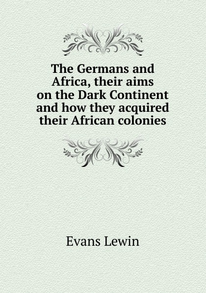 The Germans and Africa, their aims on the Dark Continent and how they acquired their African colonies