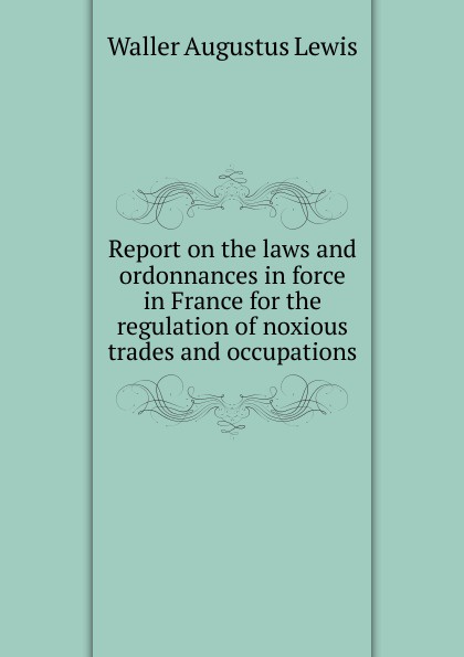 Report on the laws and ordonnances in force in France for the regulation of noxious trades and occupations