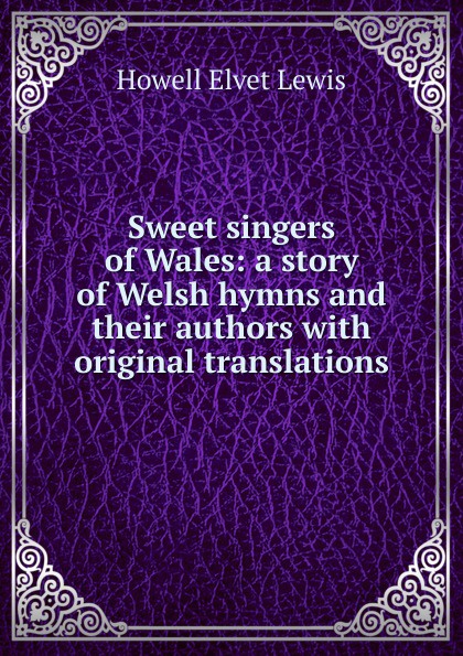 Sweet singers of Wales: a story of Welsh hymns and their authors with original translations