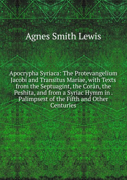 Apocrypha Syriaca: The Protevangelium Jacobi and Transitus Mariae, with Texts from the Septuagint, the Coran, the Peshita, and from a Syriac Hymm in . Palimpsest of the Fifth and Other Centuries