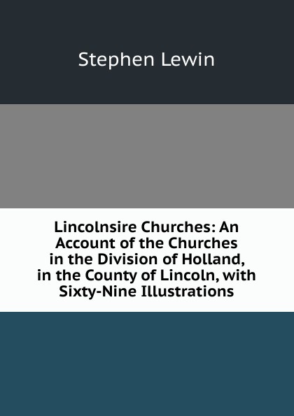 Lincolnsire Churches: An Account of the Churches in the Division of Holland, in the County of Lincoln, with Sixty-Nine Illustrations