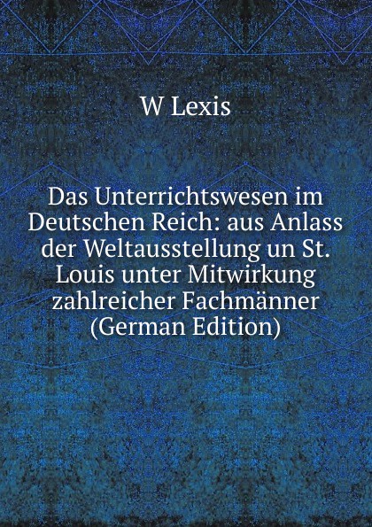 Das Unterrichtswesen im Deutschen Reich: aus Anlass der Weltausstellung un St. Louis unter Mitwirkung zahlreicher Fachmanner (German Edition)