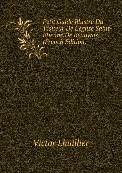 Petit Guide Illustre Du Visiteur De L.eglise Saint-Etienne De Beauvais (French Edition)