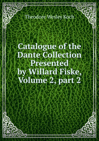 Catalogue of the Dante Collection Presented by Willard Fiske, Volume 2,.part 2