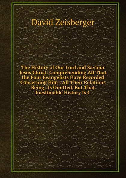 The History of Our Lord and Saviour Jesus Christ: Comprehending All That the Four Evangelists Have Recorded Concerning Him : All Their Relations Being . Is Omitted, But That Inestimable History Is C