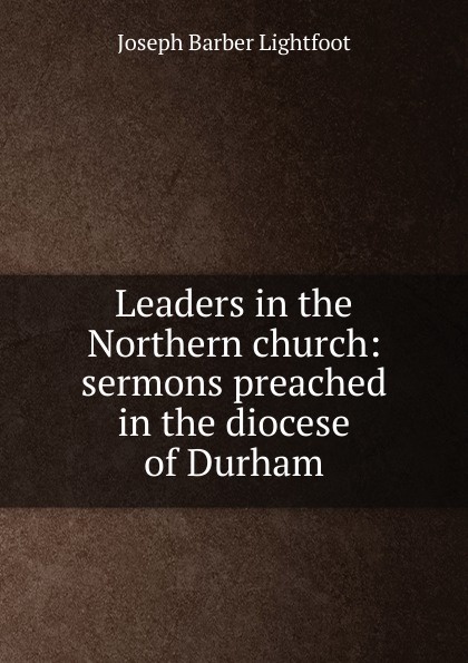 Leaders in the Northern church: sermons preached in the diocese of Durham