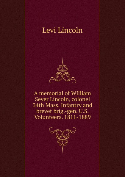 A memorial of William Sever Lincoln, colonel 34th Mass. Infantry and brevet brig.-gen. U.S. Volunteers. 1811-1889